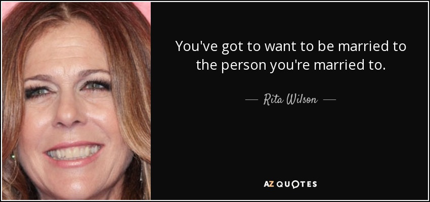 You've got to want to be married to the person you're married to. - Rita Wilson