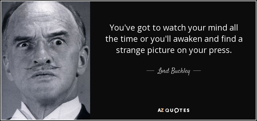 You've got to watch your mind all the time or you'll awaken and find a strange picture on your press. - Lord Buckley
