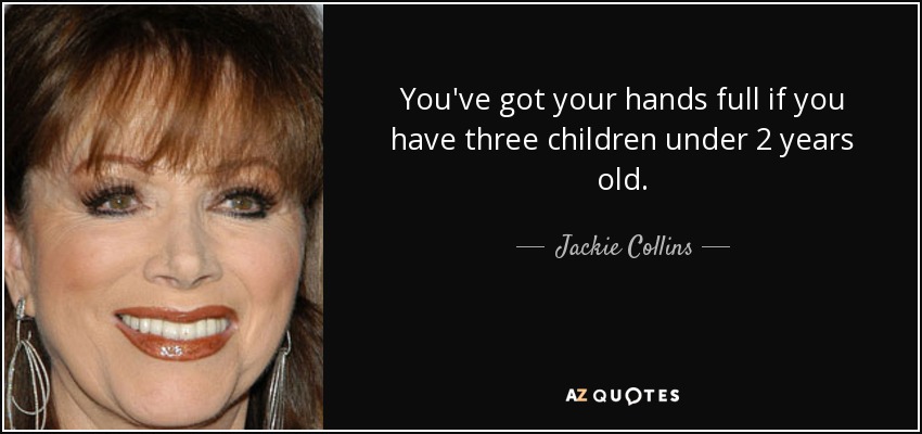 You've got your hands full if you have three children under 2 years old. - Jackie Collins