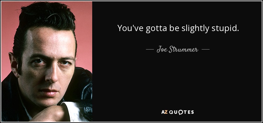 You've gotta be slightly stupid. - Joe Strummer