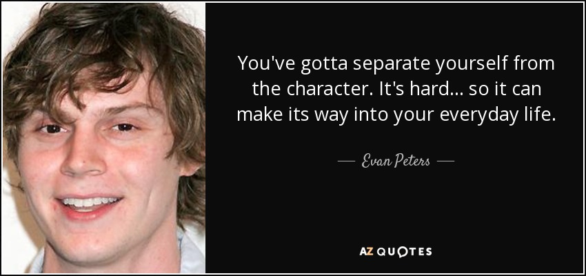 You've gotta separate yourself from the character. It's hard... so it can make its way into your everyday life. - Evan Peters