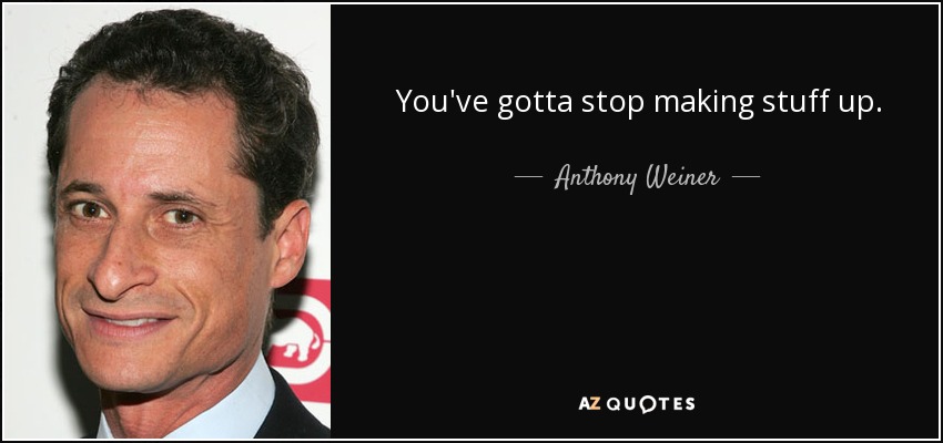 You've gotta stop making stuff up. - Anthony Weiner