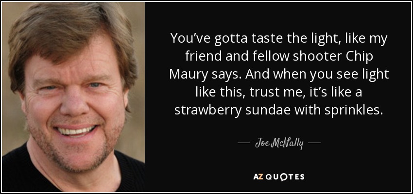 You’ve gotta taste the light, like my friend and fellow shooter Chip Maury says. And when you see light like this, trust me, it’s like a strawberry sundae with sprinkles. - Joe McNally