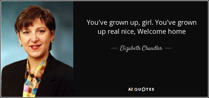 You've grown up, girl. You've grown up real nice, Welcome home - Elizabeth Chandler