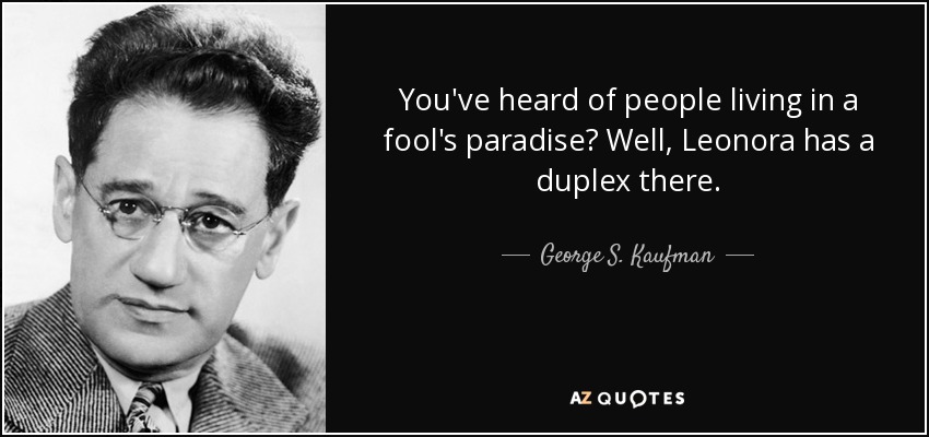 You've heard of people living in a fool's paradise? Well, Leonora has a duplex there. - George S. Kaufman