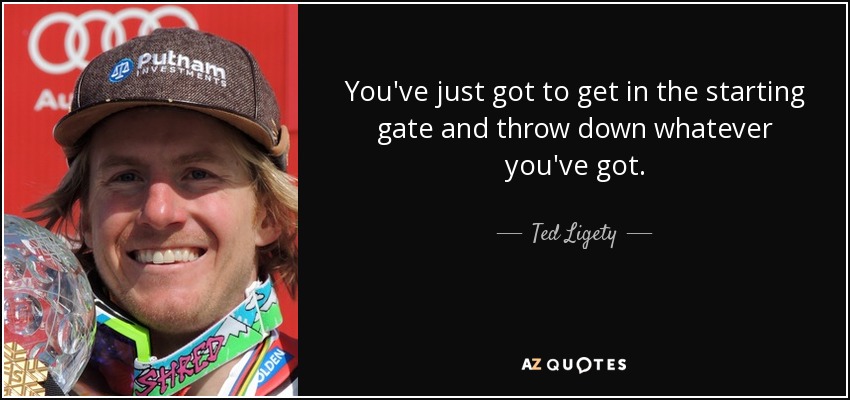 You've just got to get in the starting gate and throw down whatever you've got. - Ted Ligety