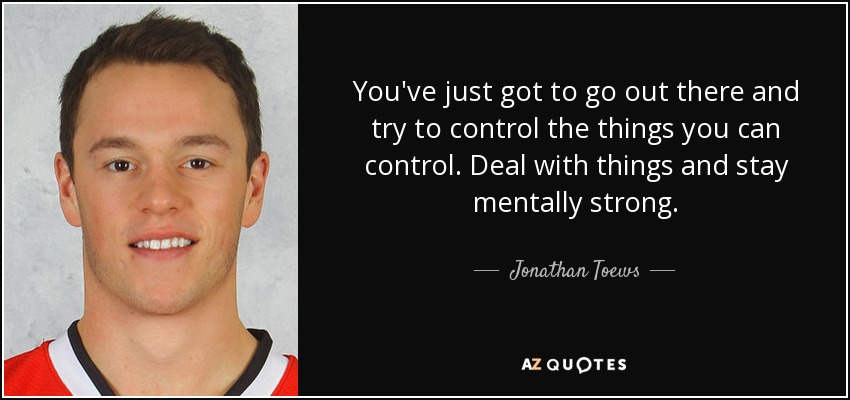You've just got to go out there and try to control the things you can control. Deal with things and stay mentally strong. - Jonathan Toews