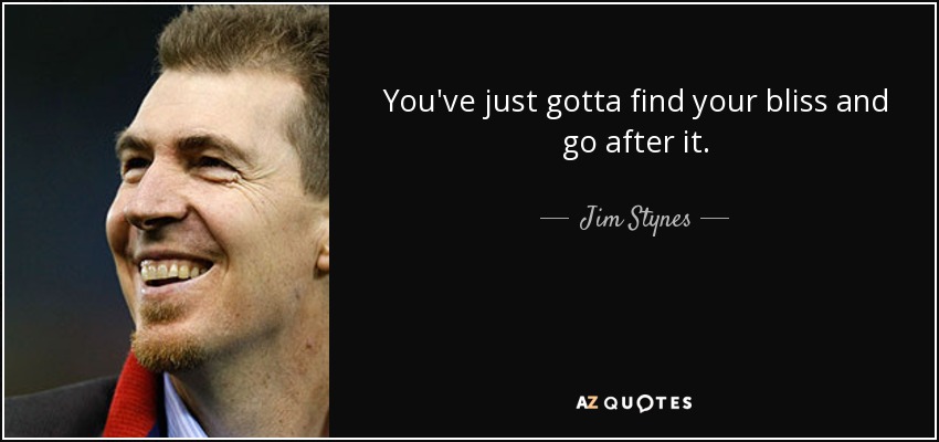 You've just gotta find your bliss and go after it. - Jim Stynes