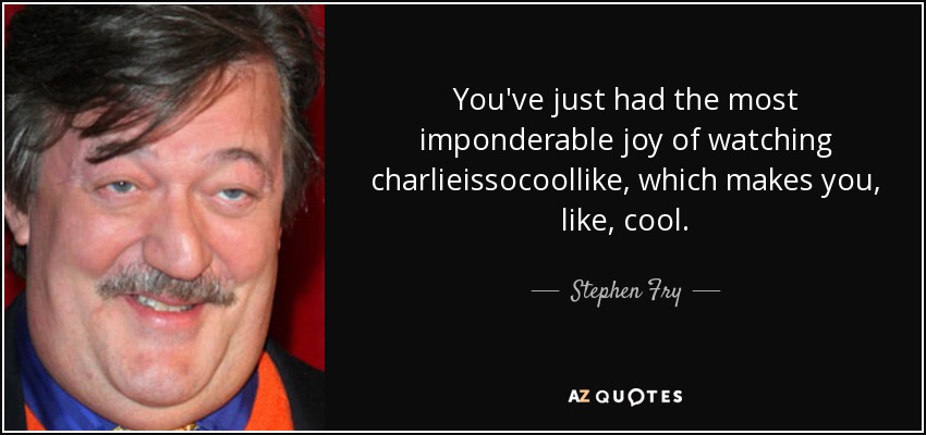 You've just had the most imponderable joy of watching charlieissocoollike, which makes you, like, cool. - Stephen Fry