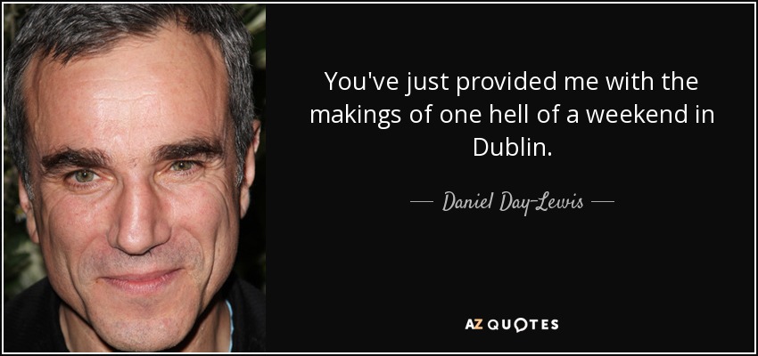 You've just provided me with the makings of one hell of a weekend in Dublin. - Daniel Day-Lewis