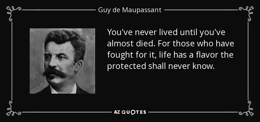 You've never lived until you've almost died. For those who have fought for it, life has a flavor the protected shall never know. - Guy de Maupassant