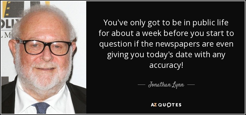 You've only got to be in public life for about a week before you start to question if the newspapers are even giving you today's date with any accuracy! - Jonathan Lynn