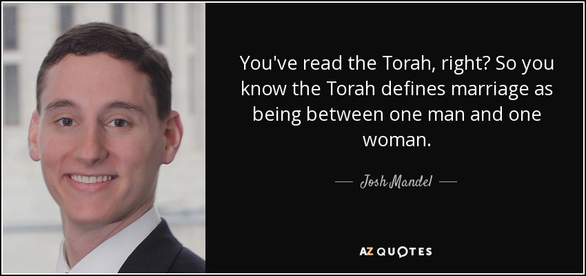 You've read the Torah, right? So you know the Torah defines marriage as being between one man and one woman. - Josh Mandel
