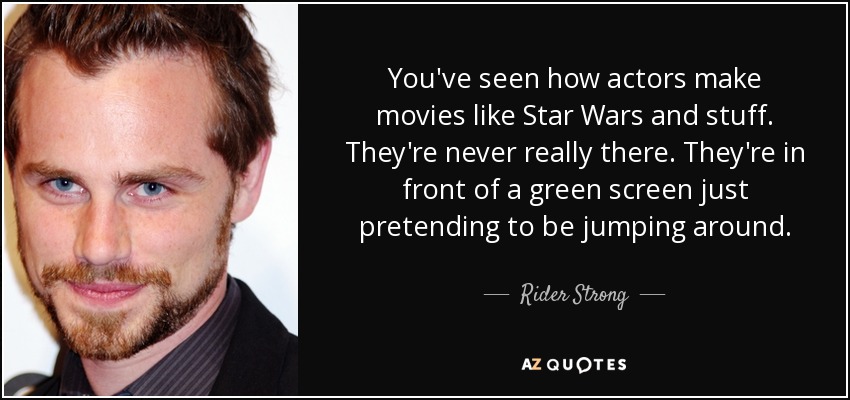 You've seen how actors make movies like Star Wars and stuff. They're never really there. They're in front of a green screen just pretending to be jumping around. - Rider Strong