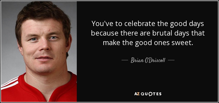 You've to celebrate the good days because there are brutal days that make the good ones sweet. - Brian O'Driscoll