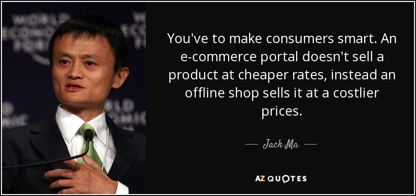 You've to make consumers smart. An e-commerce portal doesn't sell a product at cheaper rates, instead an offline shop sells it at a costlier prices. - Jack Ma