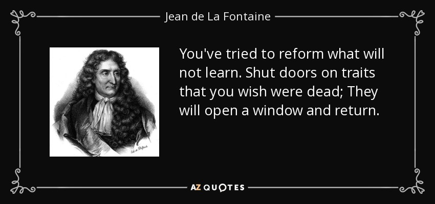 You've tried to reform what will not learn. Shut doors on traits that you wish were dead; They will open a window and return. - Jean de La Fontaine