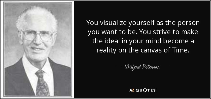 You visualize yourself as the person you want to be. You strive to make the ideal in your mind become a reality on the canvas of Time. - Wilferd Peterson