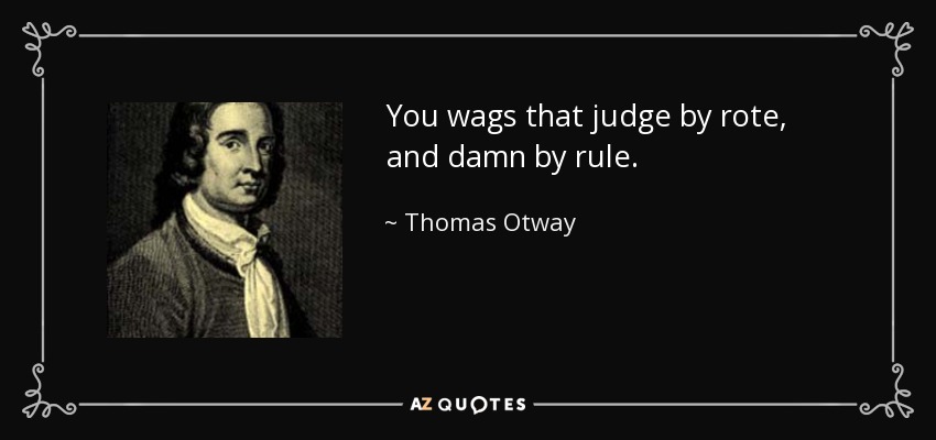 You wags that judge by rote, and damn by rule. - Thomas Otway