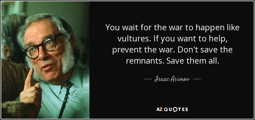 You wait for the war to happen like vultures. If you want to help, prevent the war. Don't save the remnants. Save them all. - Isaac Asimov