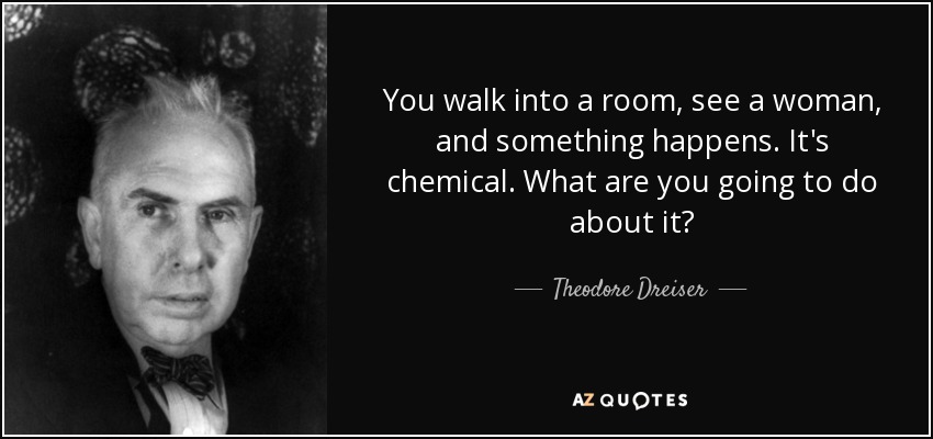 You walk into a room, see a woman, and something happens. It's chemical. What are you going to do about it? - Theodore Dreiser