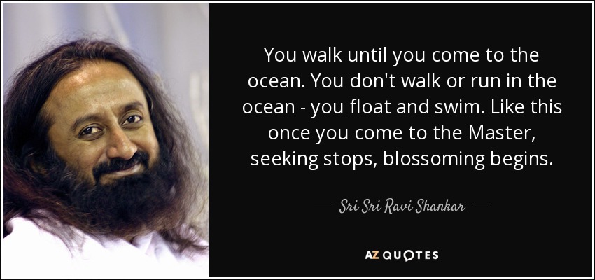 You walk until you come to the ocean. You don't walk or run in the ocean - you float and swim. Like this once you come to the Master, seeking stops, blossoming begins. - Sri Sri Ravi Shankar
