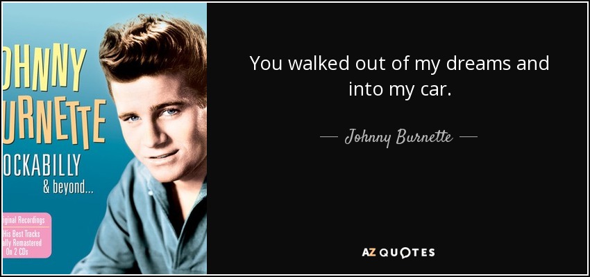 You walked out of my dreams and into my car. - Johnny Burnette