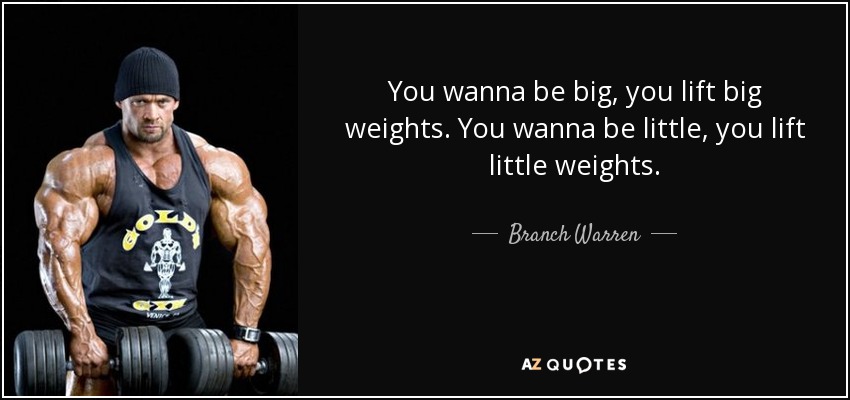 You wanna be big, you lift big weights. You wanna be little, you lift little weights. - Branch Warren