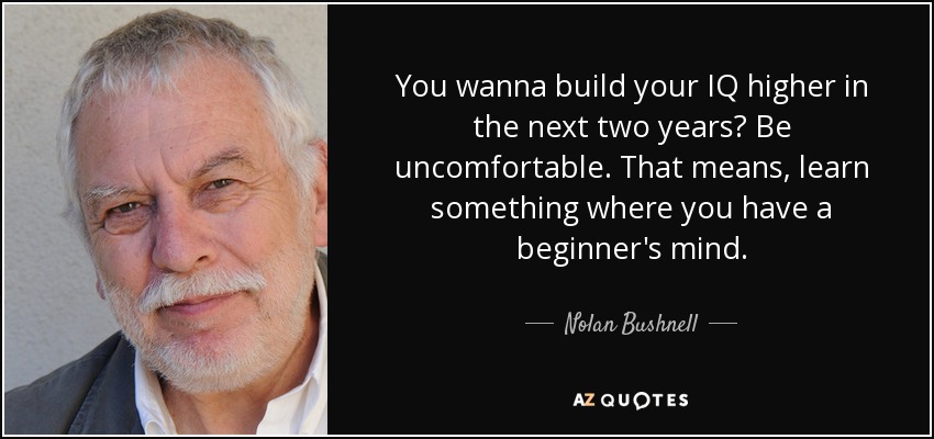 You wanna build your IQ higher in the next two years? Be uncomfortable. That means, learn something where you have a beginner's mind. - Nolan Bushnell