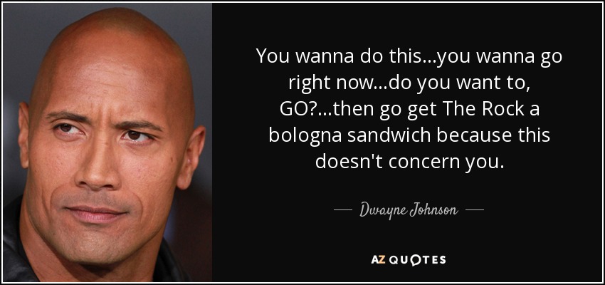 You wanna do this...you wanna go right now...do you want to, GO?...then go get The Rock a bologna sandwich because this doesn't concern you. - Dwayne Johnson