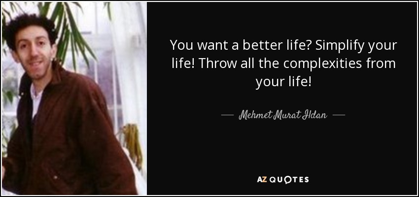 You want a better life? Simplify your life! Throw all the complexities from your life! - Mehmet Murat Ildan