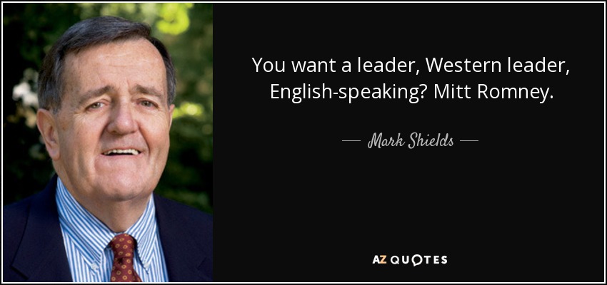 You want a leader, Western leader, English-speaking? Mitt Romney. - Mark Shields