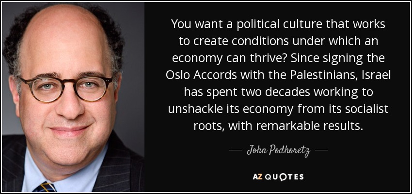 You want a political culture that works to create conditions under which an economy can thrive? Since signing the Oslo Accords with the Palestinians, Israel has spent two decades working to unshackle its economy from its socialist roots, with remarkable results. - John Podhoretz