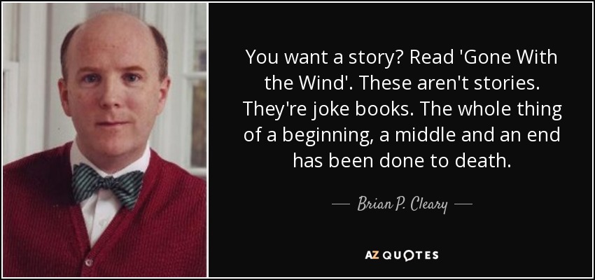 You want a story? Read 'Gone With the Wind'. These aren't stories. They're joke books. The whole thing of a beginning, a middle and an end has been done to death. - Brian P. Cleary