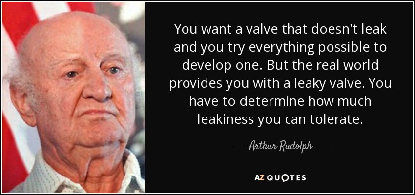 You want a valve that doesn't leak and you try everything possible to develop one. But the real world provides you with a leaky valve. You have to determine how much leakiness you can tolerate. - Arthur Rudolph