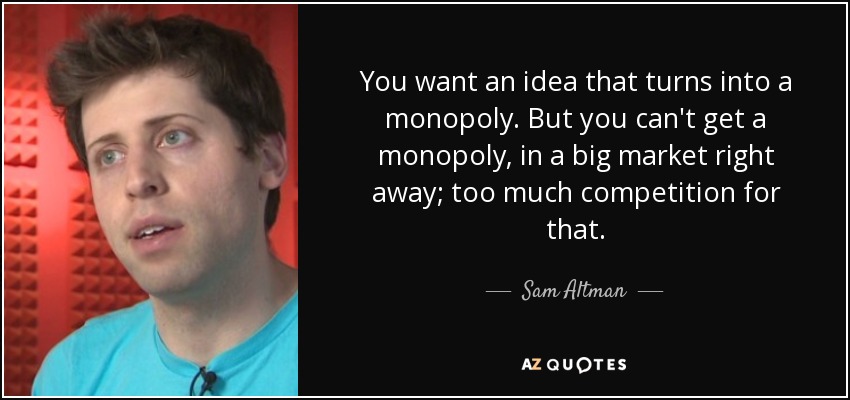 You want an idea that turns into a monopoly. But you can't get a monopoly, in a big market right away; too much competition for that. - Sam Altman
