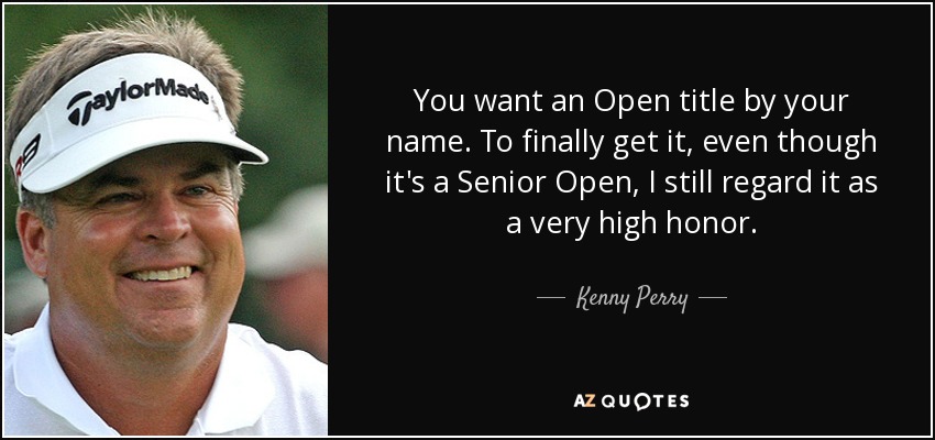 You want an Open title by your name. To finally get it, even though it's a Senior Open, I still regard it as a very high honor. - Kenny Perry
