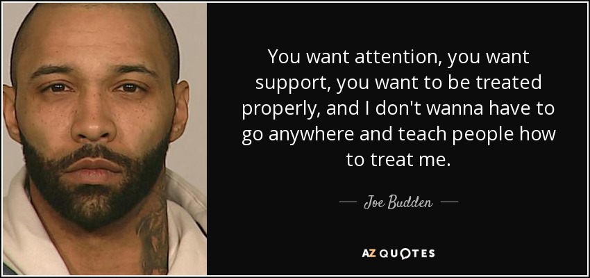 You want attention, you want support, you want to be treated properly, and I don't wanna have to go anywhere and teach people how to treat me. - Joe Budden