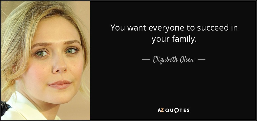 You want everyone to succeed in your family. - Elizabeth Olsen