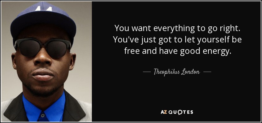 You want everything to go right. You've just got to let yourself be free and have good energy. - Theophilus London