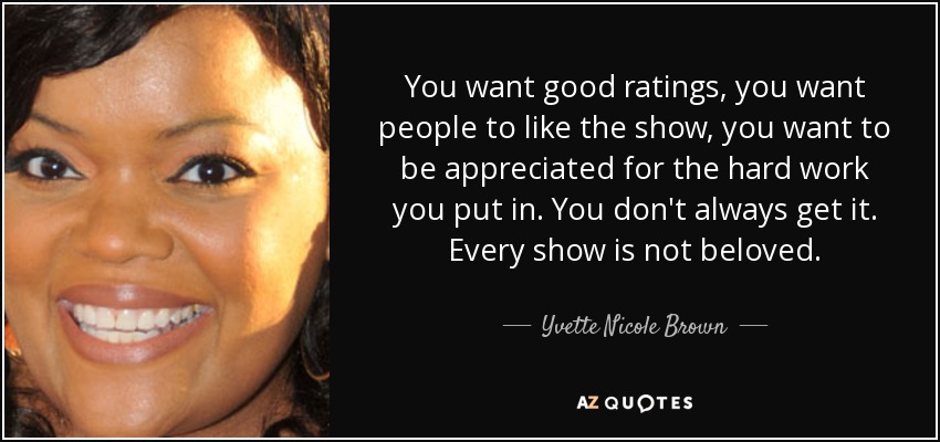 You want good ratings, you want people to like the show, you want to be appreciated for the hard work you put in. You don't always get it. Every show is not beloved. - Yvette Nicole Brown