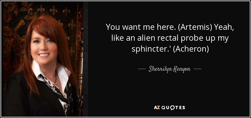 You want me here. (Artemis) Yeah, like an alien rectal probe up my sphincter.' (Acheron) - Sherrilyn Kenyon