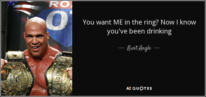 You want ME in the ring? Now I know you've been drinking - Kurt Angle