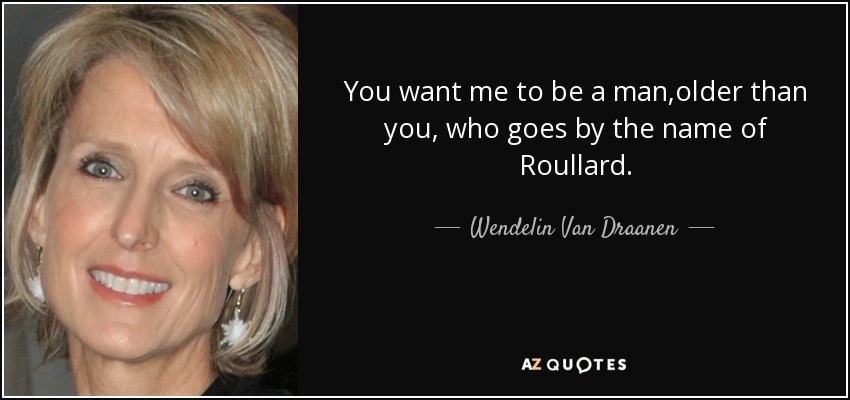 You want me to be a man,older than you, who goes by the name of Roullard. - Wendelin Van Draanen