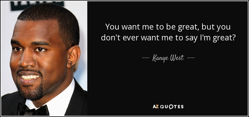 You want me to be great, but you don't ever want me to say I'm great? - Kanye West