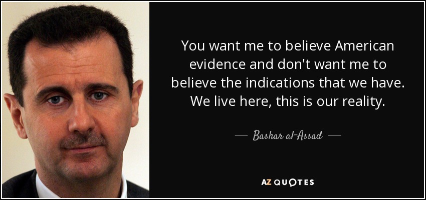 You want me to believe American evidence and don't want me to believe the indications that we have. We live here, this is our reality. - Bashar al-Assad