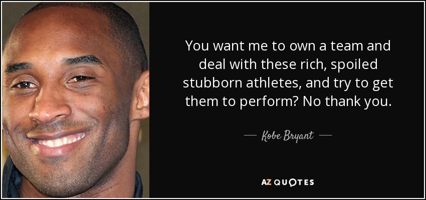 You want me to own a team and deal with these rich, spoiled stubborn athletes, and try to get them to perform? No thank you. - Kobe Bryant