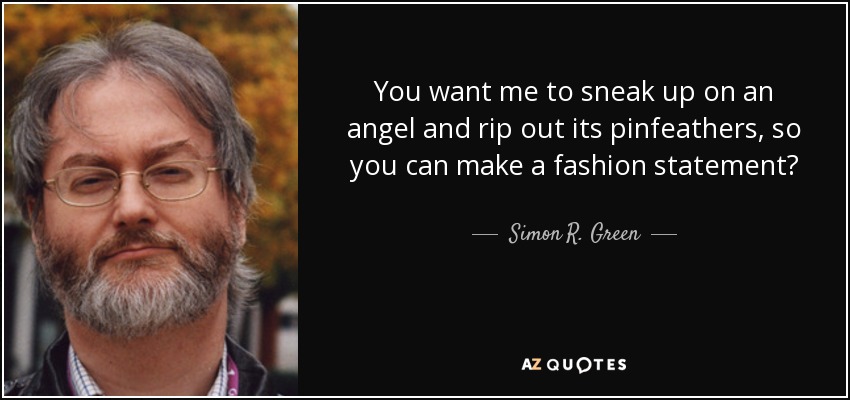 You want me to sneak up on an angel and rip out its pinfeathers, so you can make a fashion statement? - Simon R. Green