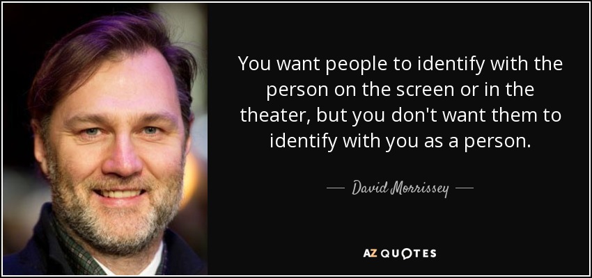 You want people to identify with the person on the screen or in the theater, but you don't want them to identify with you as a person. - David Morrissey