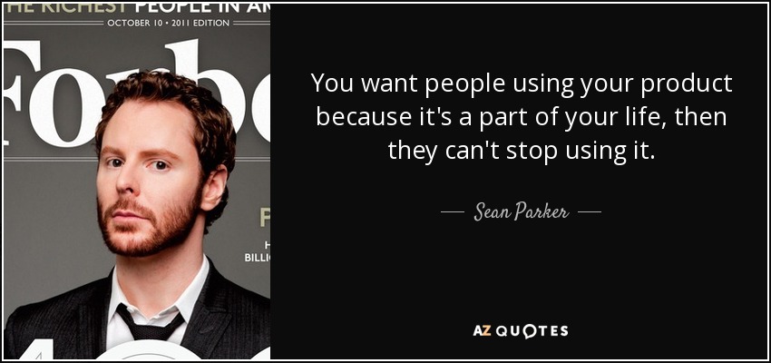 You want people using your product because it's a part of your life, then they can't stop using it. - Sean Parker